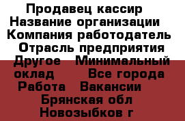 Продавец-кассир › Название организации ­ Компания-работодатель › Отрасль предприятия ­ Другое › Минимальный оклад ­ 1 - Все города Работа » Вакансии   . Брянская обл.,Новозыбков г.